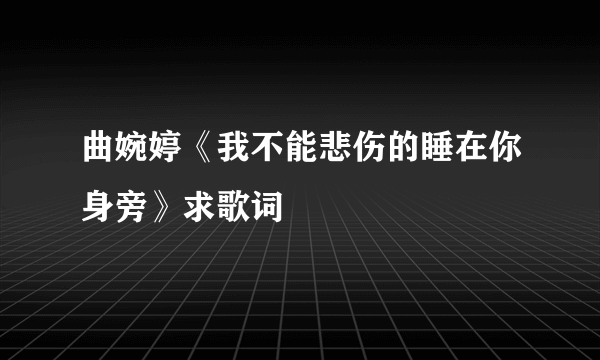 曲婉婷《我不能悲伤的睡在你身旁》求歌词