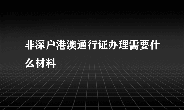 非深户港澳通行证办理需要什么材料