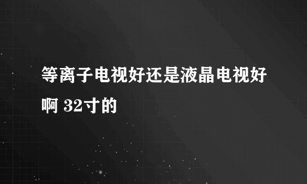 等离子电视好还是液晶电视好啊 32寸的