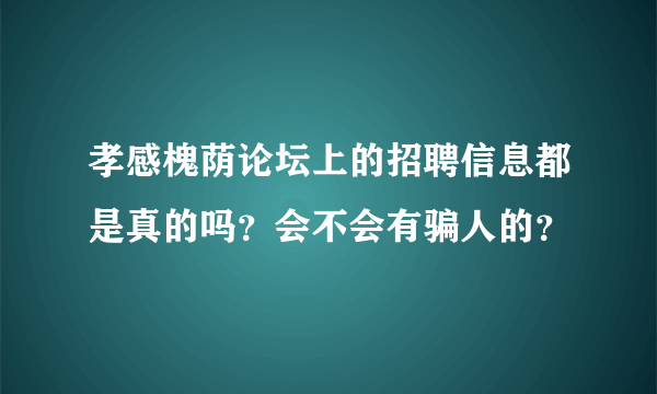 孝感槐荫论坛上的招聘信息都是真的吗？会不会有骗人的？