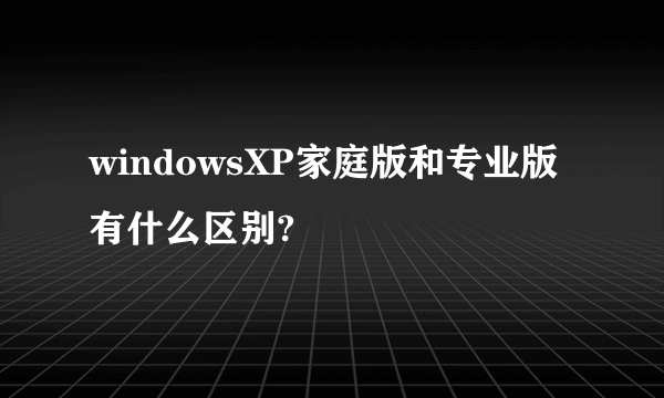 windowsXP家庭版和专业版有什么区别?