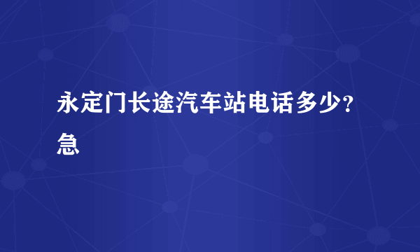 永定门长途汽车站电话多少？急