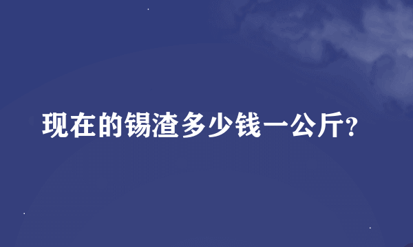 现在的锡渣多少钱一公斤？