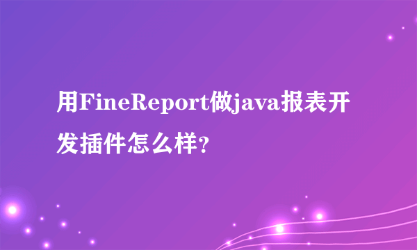 用FineReport做java报表开发插件怎么样？