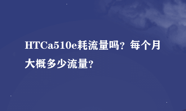 HTCa510e耗流量吗？每个月大概多少流量？