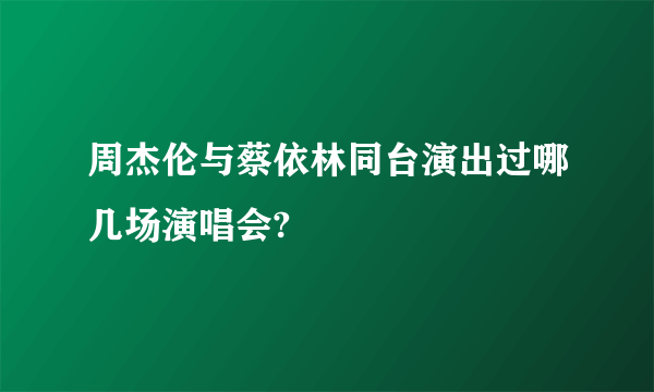 周杰伦与蔡依林同台演出过哪几场演唱会?