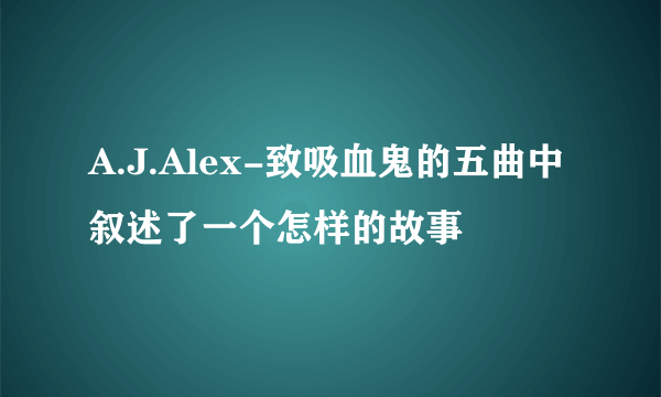 A.J.Alex-致吸血鬼的五曲中叙述了一个怎样的故事