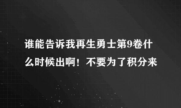 谁能告诉我再生勇士第9卷什么时候出啊！不要为了积分来