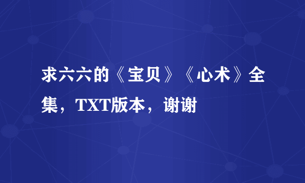 求六六的《宝贝》《心术》全集，TXT版本，谢谢