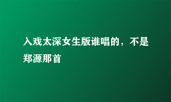 入戏太深女生版谁唱的，不是郑源那首