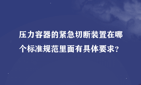 压力容器的紧急切断装置在哪个标准规范里面有具体要求？