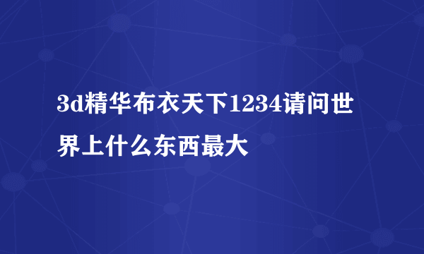 3d精华布衣天下1234请问世界上什么东西最大