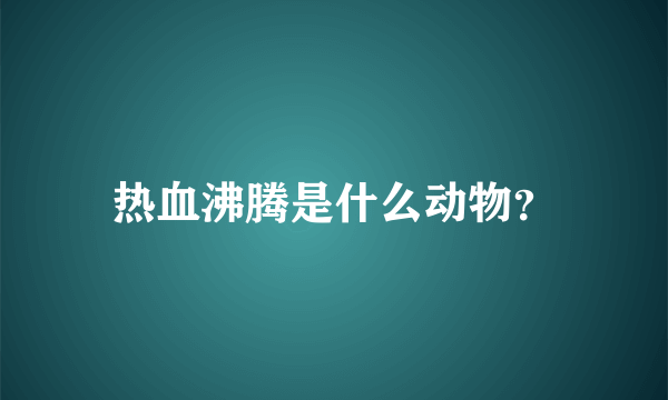 热血沸腾是什么动物？