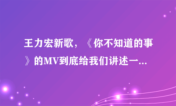 王力宏新歌，《你不知道的事》的MV到底给我们讲述一个什么样的故事？