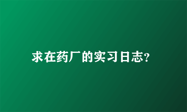 求在药厂的实习日志？