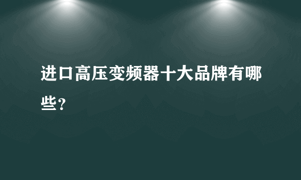 进口高压变频器十大品牌有哪些？