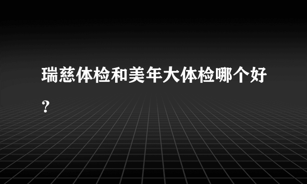 瑞慈体检和美年大体检哪个好？