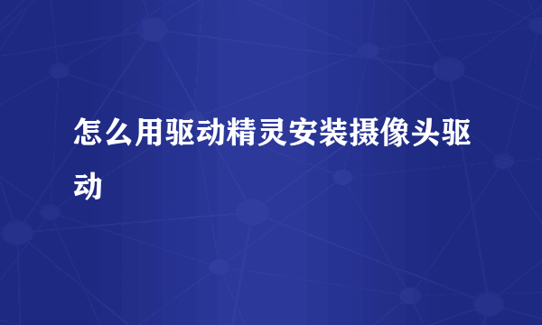 怎么用驱动精灵安装摄像头驱动