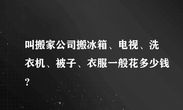 叫搬家公司搬冰箱、电视、洗衣机、被子、衣服一般花多少钱？