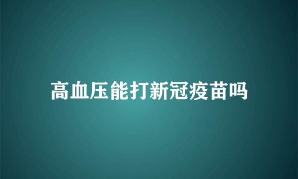 高血压能打新冠疫苗吗