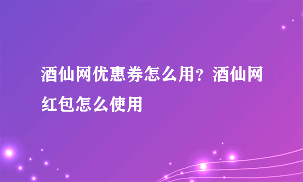 酒仙网优惠券怎么用？酒仙网红包怎么使用