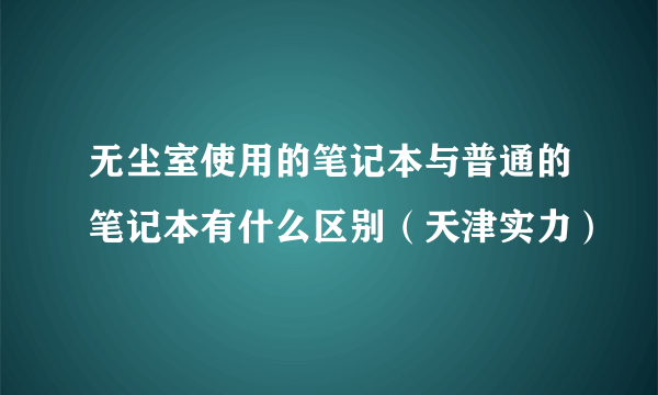 无尘室使用的笔记本与普通的笔记本有什么区别（天津实力）