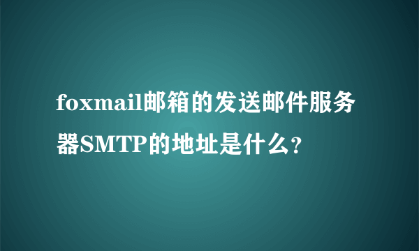 foxmail邮箱的发送邮件服务器SMTP的地址是什么？