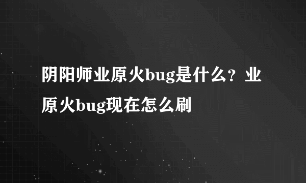 阴阳师业原火bug是什么？业原火bug现在怎么刷