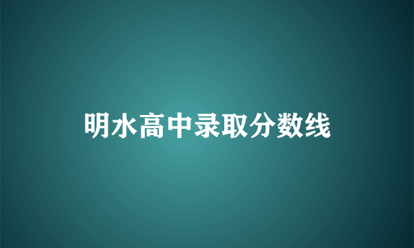 明水高中录取分数线