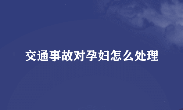 交通事故对孕妇怎么处理