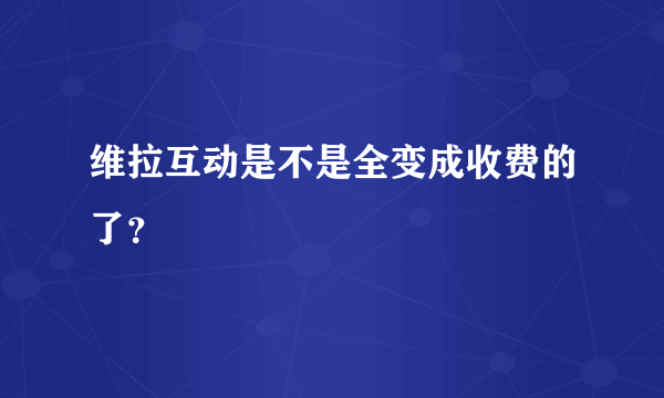 维拉互动是不是全变成收费的了？