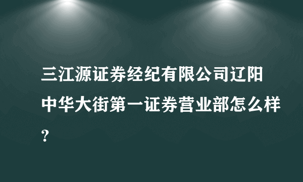 三江源证券经纪有限公司辽阳中华大街第一证券营业部怎么样？