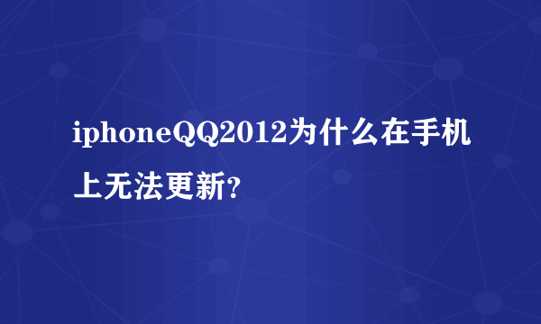 iphoneQQ2012为什么在手机上无法更新？