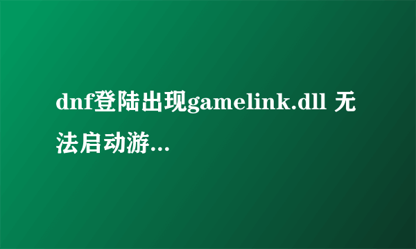 dnf登陆出现gamelink.dll 无法启动游戏程序，提示发现病毒.....怎么处理啊？