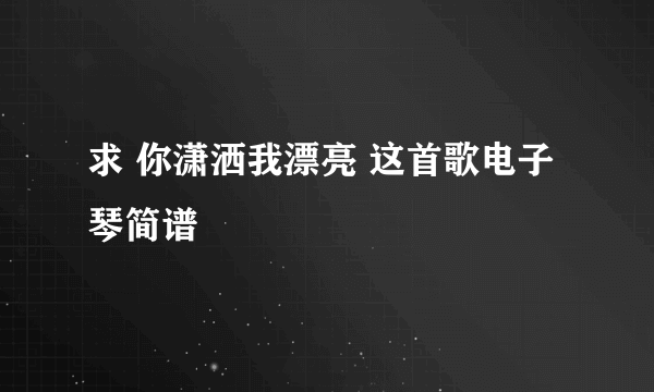 求 你潇洒我漂亮 这首歌电子琴简谱