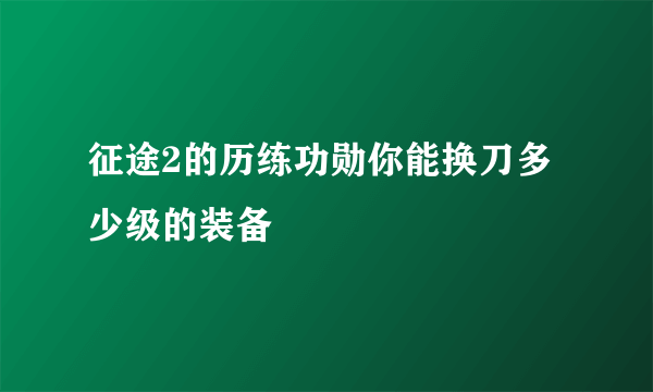 征途2的历练功勋你能换刀多少级的装备