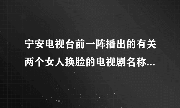 宁安电视台前一阵播出的有关两个女人换脸的电视剧名称是什么？