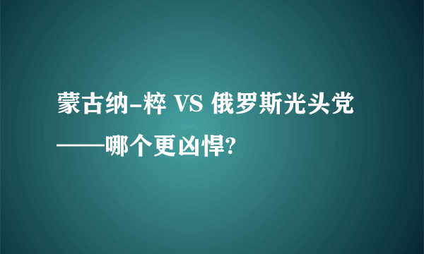 蒙古纳-粹 VS 俄罗斯光头党——哪个更凶悍?