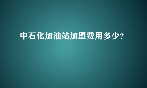 中石化加油站加盟费用多少？