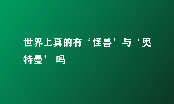 世界上真的有‘怪兽’与‘奥特曼’ 吗