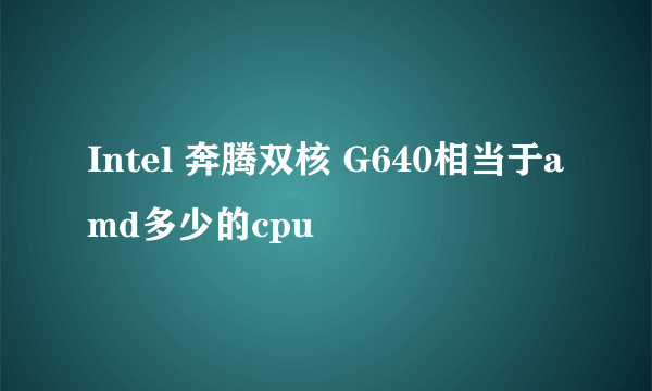 Intel 奔腾双核 G640相当于amd多少的cpu