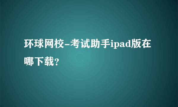 环球网校-考试助手ipad版在哪下载？