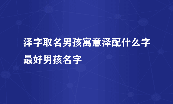 泽字取名男孩寓意泽配什么字最好男孩名字