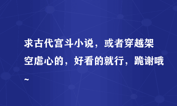 求古代宫斗小说，或者穿越架空虐心的，好看的就行，跪谢哦~