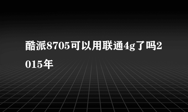 酷派8705可以用联通4g了吗2015年