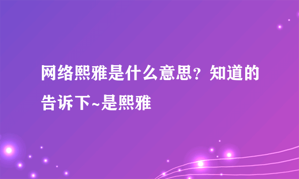 网络熙雅是什么意思？知道的告诉下~是熙雅