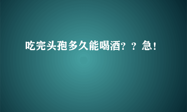 吃完头孢多久能喝酒？？急！