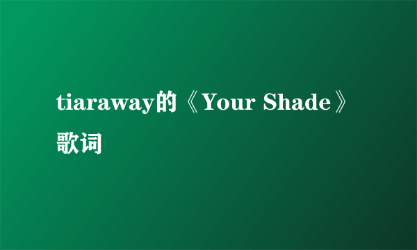 tiaraway的《Your Shade》 歌词