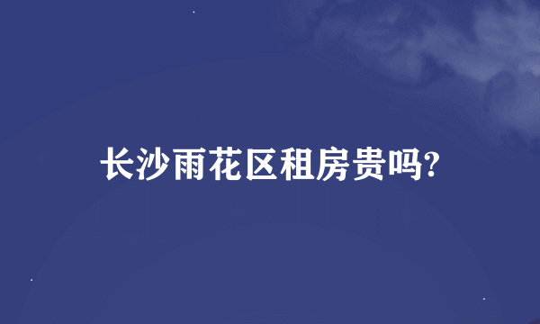 长沙雨花区租房贵吗?