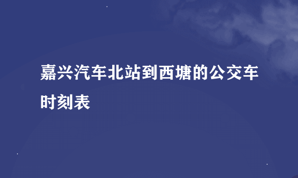 嘉兴汽车北站到西塘的公交车时刻表